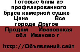 Готовые бани из профилированного бруса,камерной сушке. › Цена ­ 145 000 - Все города Другое » Продам   . Ивановская обл.,Иваново г.